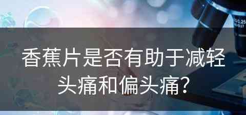 香蕉片是否有助于减轻头痛和偏头痛？